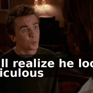 he'll realize he looks ridiculous