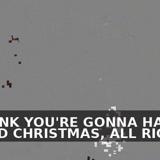 I THINK YOU'RE GONNA HAVE A GOOD CHRISTMAS, ALL RIGHT?