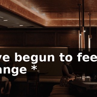 * I've begun to feel so strange *