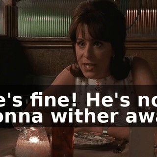 He's fine! He's not gonna wither away