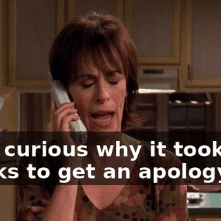 I am curious why it took two weeks to get an apology.