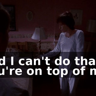 and I can't do that if you're on top of me!