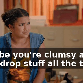 Maybe you're clumsy and you drop stuff all the time.