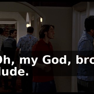 Oh, my God, bro, dude.