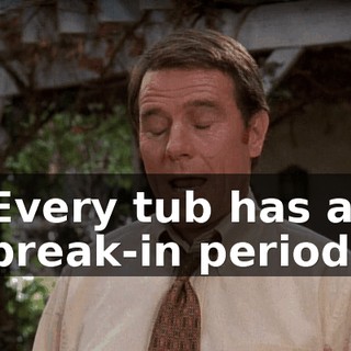 Every tub has a break-in period.