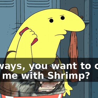 Anyways, you want to come help me with Shrimp?