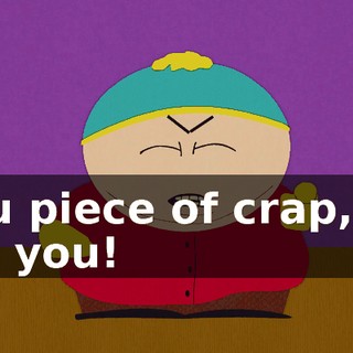 You piece of crap, I'll kill you!
