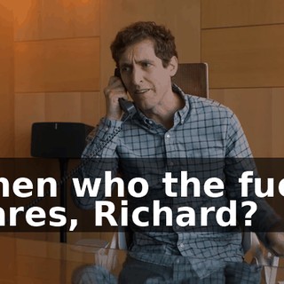 Then who the fuck cares, Richard?
