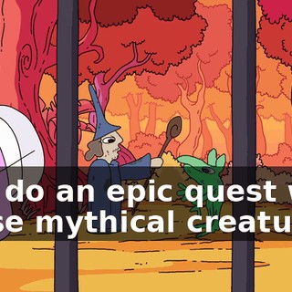 and do an epic quest with those mythical creatures?