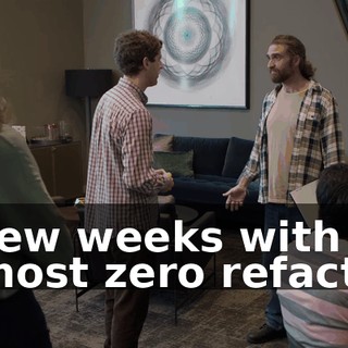 A few weeks with almost zero refactor.