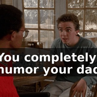 You completely humor your dad