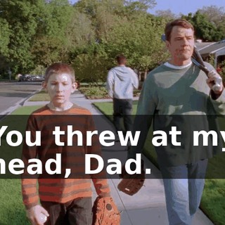 You threw at my head, Dad.