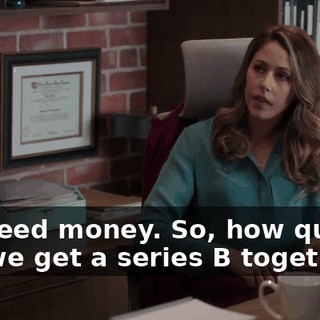 We need money. So, how quickly can we get a series B together?