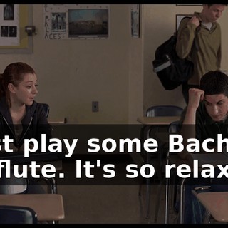 I just play some Bach on my flute. It's so relaxing.