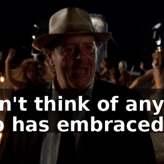 I can't think of anyone who has embraced