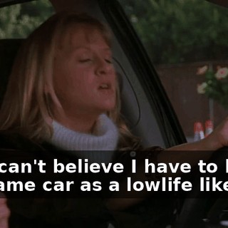 Oh, I can't believe I have to be in the same car as a lowlife like you!