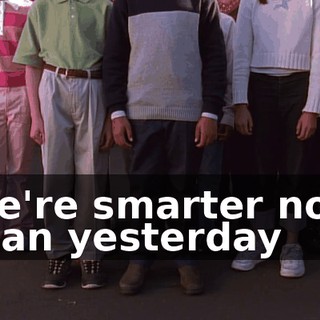 We're smarter now than yesterday