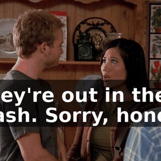 They're out in the trash. Sorry, honey.