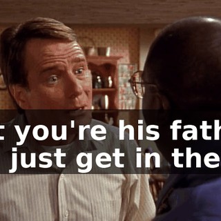 But you're his father. So, just get in there.
