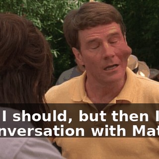 Yes, I should, but then I had a conversation with Matt