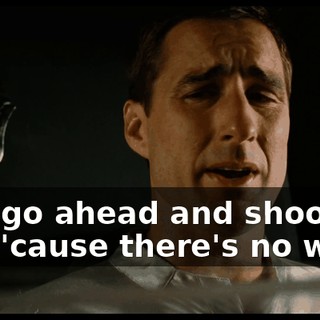 just go ahead and shoot me, 'cause there's no way--