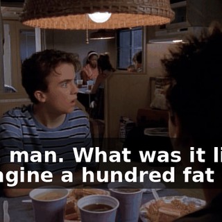- Oh, man. What was it like? - Imagine a hundred fat guys
