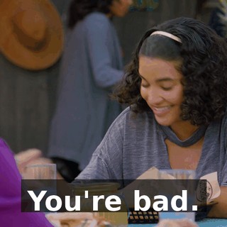 You're bad.