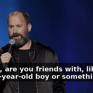 "Wait, are you friends with, like, an eight-year-old boy or something?"