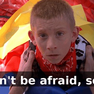 Don't be afraid, son.