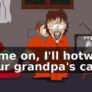 Come on, I'll hotwire your grandpa's car.