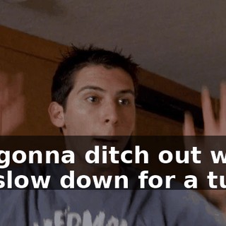 I'm gonna ditch out when we slow down for a turn.