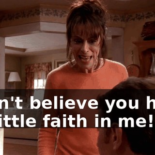 I can't believe you have so little faith in me!