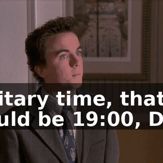 Military time, that would be 19:00, Dad.