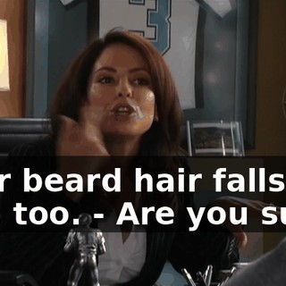 your beard hair falls out, too. - Are you sure?