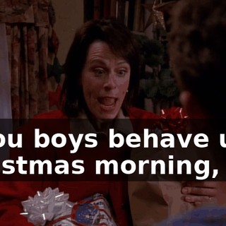 If you boys behave until Christmas morning,