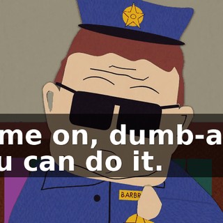 Come on, dumb-ass, you can do it.