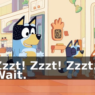 -Zzzt! Zzzt! Zzzt... -Wait.