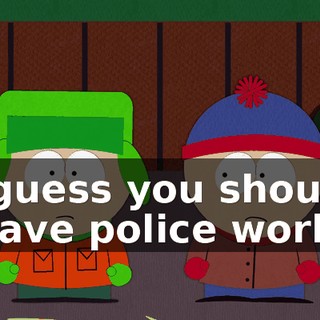 I guess you should leave police work