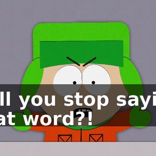 Will you stop saying that word?!