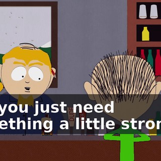 Oh, you just need something a little stronger.