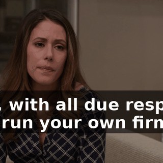 and, with all due respect, you run your own firm,
