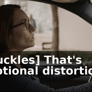 [chuckles] That's emotional distortion...