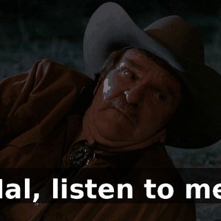 Hal, listen to me.