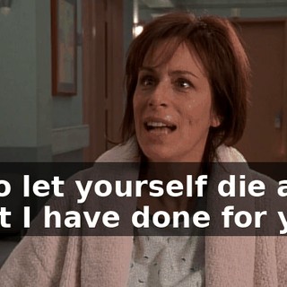 as to let yourself die after what I have done for you.