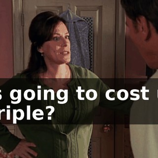 - is going to cost us. - Triple?