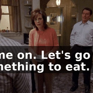 Come on. Let's go get something to eat.