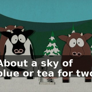 ♪ About a sky of blue or tea for two ♪
