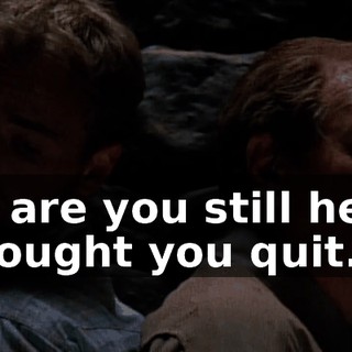 Oh, are you still here? I thought you quit.