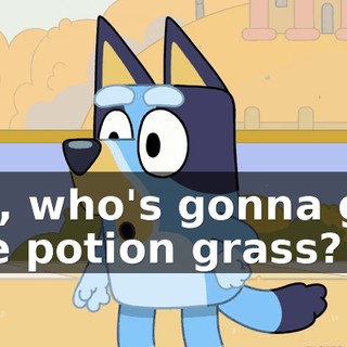 Oh, who's gonna get the potion grass?