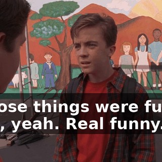 - Those things were funny. - Oh, yeah. Real funny.